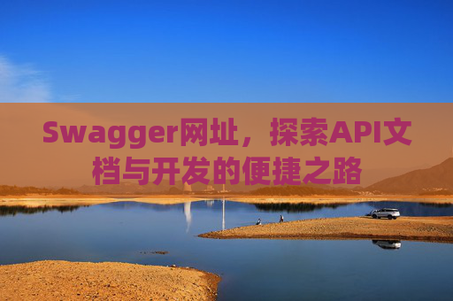 Swagger网址，探索API文档与开发的便捷之路