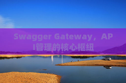 Swagger Gateway，API管理的核心枢纽