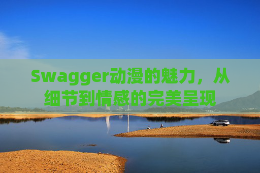 Swagger动漫的魅力，从细节到情感的完美呈现